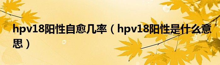 hpv18陽(yáng)性自愈幾率（hpv18陽(yáng)性是什么意思）