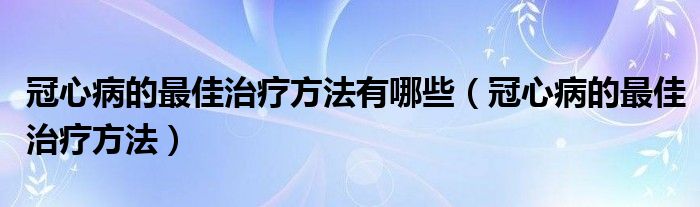 冠心病的最佳治療方法有哪些（冠心病的最佳治療方法）