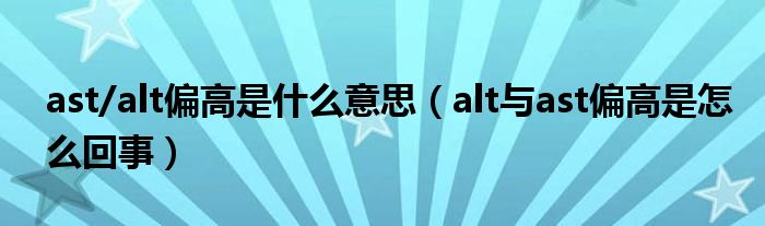 ast/alt偏高是什么意思（alt與ast偏高是怎么回事）