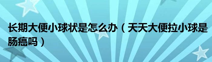 長期大便小球狀是怎么辦（天天大便拉小球是腸癌嗎）