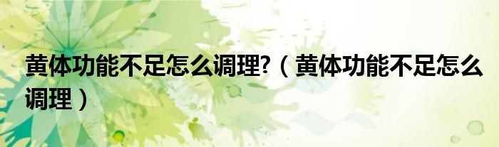 黃體功能不足怎么調(diào)理?（黃體功能不足怎么調(diào)理）