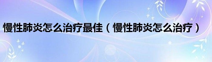 慢性肺炎怎么治療最佳（慢性肺炎怎么治療）