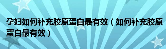 孕婦如何補(bǔ)充膠原蛋白最有效（如何補(bǔ)充膠原蛋白最有效）