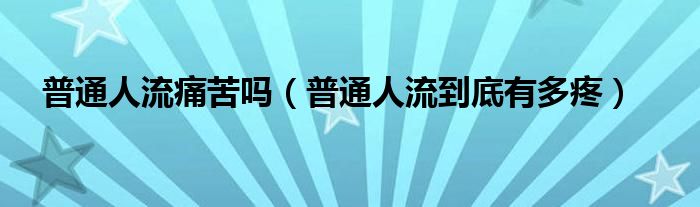 普通人流痛苦嗎（普通人流到底有多疼）