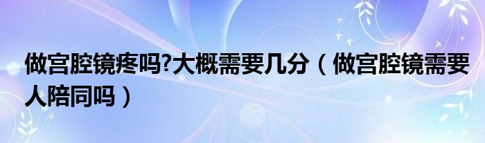 做宮腔鏡疼嗎?大概需要幾分（做宮腔鏡需要人陪同嗎）