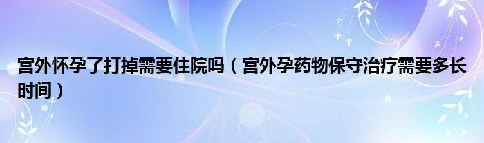 宮外懷孕了打掉需要住院嗎（宮外孕藥物保守治療需要多長時間）