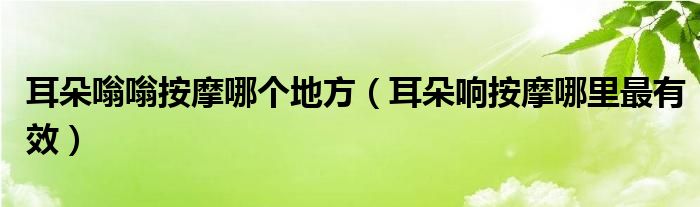 耳朵嗡嗡按摩哪個(gè)地方（耳朵響按摩哪里最有效）