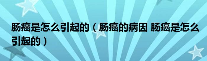 腸癌是怎么引起的（腸癌的病因 腸癌是怎么引起的）