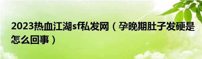 2023熱血江湖sf私發(fā)網(wǎng)（孕晚期肚子發(fā)硬是怎么回事）