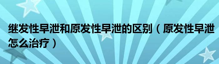 繼發(fā)性早泄和原發(fā)性早泄的區(qū)別（原發(fā)性早泄怎么治療）