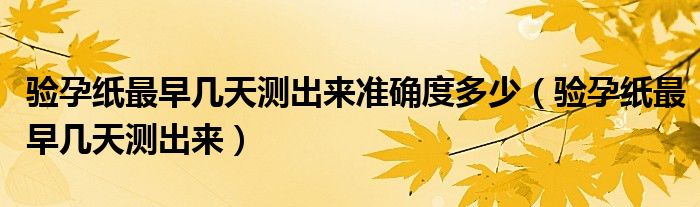 驗(yàn)孕紙最早幾天測(cè)出來(lái)準(zhǔn)確度多少（驗(yàn)孕紙最早幾天測(cè)出來(lái)）