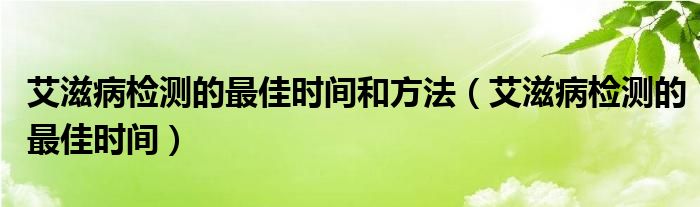 艾滋病檢測的最佳時間和方法（艾滋病檢測的最佳時間）