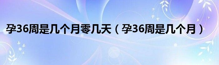 孕36周是幾個(gè)月零幾天（孕36周是幾個(gè)月）