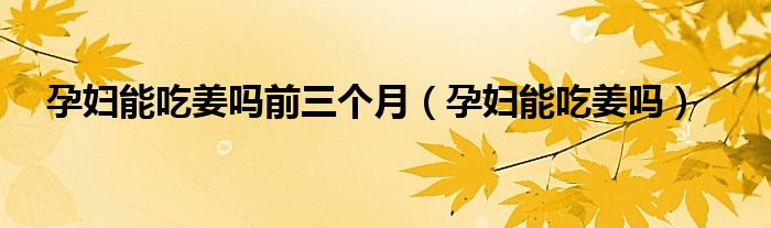 孕婦能吃姜嗎前三個(gè)月（孕婦能吃姜嗎）