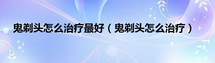 鬼剃頭怎么治療最好（鬼剃頭怎么治療）