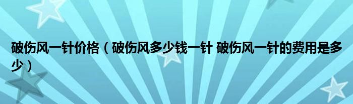 破傷風(fēng)一針價(jià)格（破傷風(fēng)多少錢一針 破傷風(fēng)一針的費(fèi)用是多少）