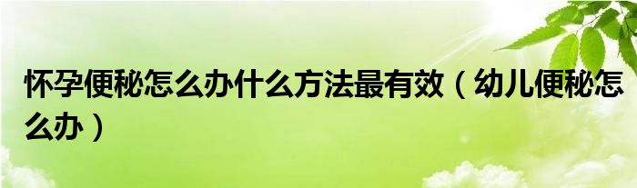 懷孕便秘怎么辦什么方法最有效（幼兒便秘怎么辦）