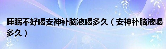 睡眠不好喝安神補腦液喝多久（安神補腦液喝多久）