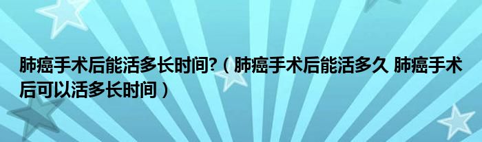 肺癌手術后能活多長時間?（肺癌手術后能活多久 肺癌手術后可以活多長時間）