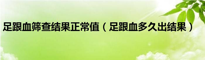 足跟血篩查結(jié)果正常值（足跟血多久出結(jié)果）