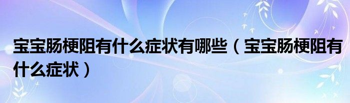 寶寶腸梗阻有什么癥狀有哪些（寶寶腸梗阻有什么癥狀）