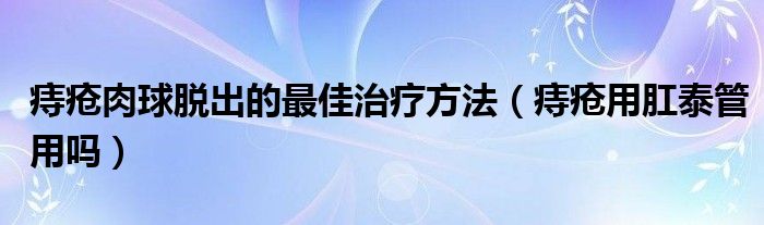 痔瘡肉球脫出的最佳治療方法（痔瘡用肛泰管用嗎）