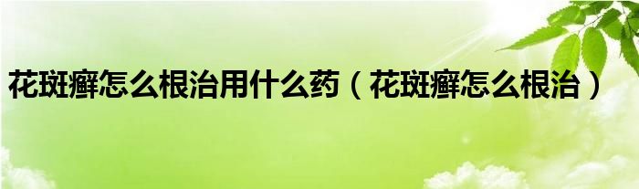 花斑癬怎么根治用什么藥（花斑癬怎么根治）