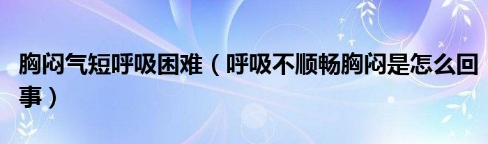 胸悶氣短呼吸困難（呼吸不順暢胸悶是怎么回事）