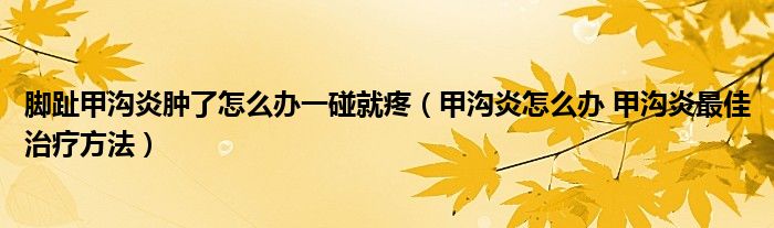 腳趾甲溝炎腫了怎么辦一碰就疼（甲溝炎怎么辦 甲溝炎最佳治療方法）