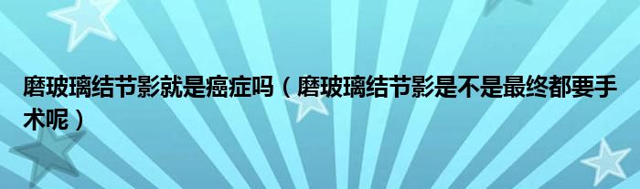 磨玻璃結(jié)節(jié)影就是癌癥嗎（磨玻璃結(jié)節(jié)影是不是最終都要手術(shù)呢）