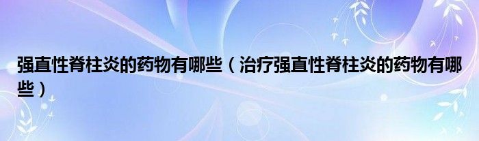 強(qiáng)直性脊柱炎的藥物有哪些（治療強(qiáng)直性脊柱炎的藥物有哪些）