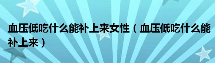 血壓低吃什么能補(bǔ)上來(lái)女性（血壓低吃什么能補(bǔ)上來(lái)）