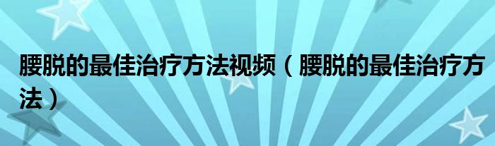 腰脫的最佳治療方法視頻（腰脫的最佳治療方法）