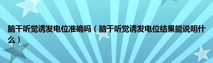 腦干聽覺誘發(fā)電位準確嗎（腦干聽覺誘發(fā)電位結果能說明什么）