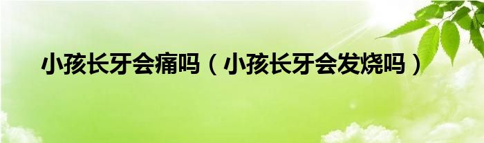 小孩長(zhǎng)牙會(huì)痛嗎（小孩長(zhǎng)牙會(huì)發(fā)燒嗎）