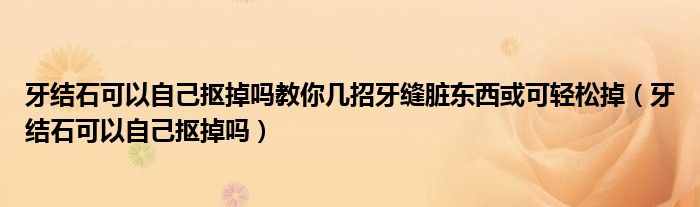 牙結石可以自己摳掉嗎教你幾招牙縫臟東西或可輕松掉（牙結石可以自己摳掉嗎）