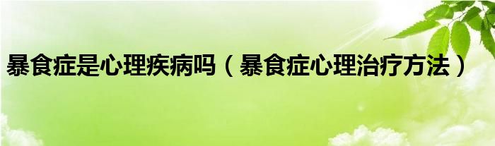 暴食癥是心理疾病嗎（暴食癥心理治療方法）