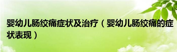 嬰幼兒腸絞痛癥狀及治療（嬰幼兒腸絞痛的癥狀表現(xiàn)）