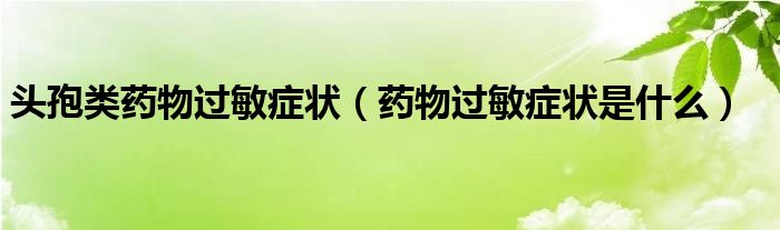 頭孢類(lèi)藥物過(guò)敏癥狀（藥物過(guò)敏癥狀是什么）