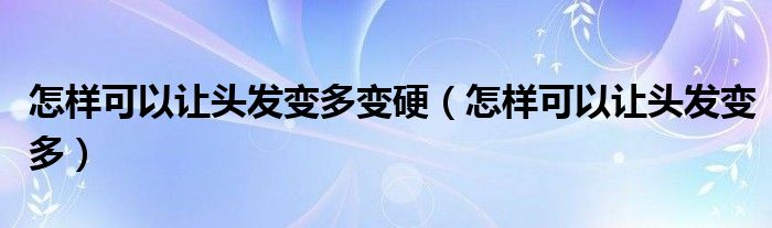 怎樣可以讓頭發(fā)變多變硬（怎樣可以讓頭發(fā)變多）