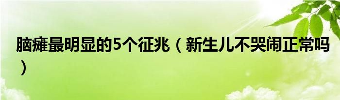 腦癱最明顯的5個征兆（新生兒不哭鬧正常嗎）