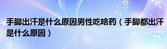 手腳出汗是什么原因男性吃啥藥（手腳都出汗是什么原因）