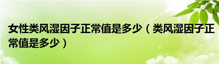 女性類風(fēng)濕因子正常值是多少（類風(fēng)濕因子正常值是多少）