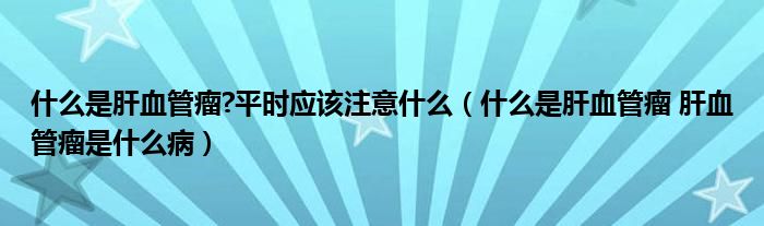 什么是肝血管瘤?平時應(yīng)該注意什么（什么是肝血管瘤 肝血管瘤是什么?。?class='thumb lazy' /></a>
		    <header>
		<h2><a  href=