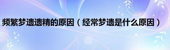 頻繁夢(mèng)遺遺精的原因（經(jīng)常夢(mèng)遺是什么原因）