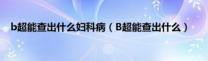 b超能查出什么婦科病（B超能查出什么）