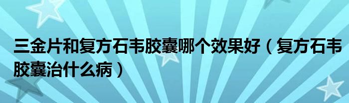 三金片和復方石韋膠囊哪個效果好（復方石韋膠囊治什么?。? /></span>
		<span id=