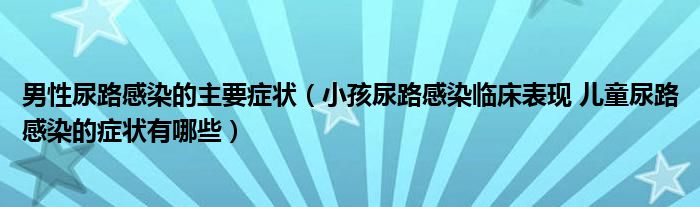 男性尿路感染的主要癥狀（小孩尿路感染臨床表現 兒童尿路感染的癥狀有哪些）