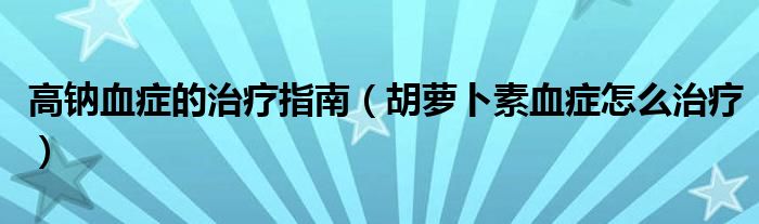 高鈉血癥的治療指南（胡蘿卜素血癥怎么治療）