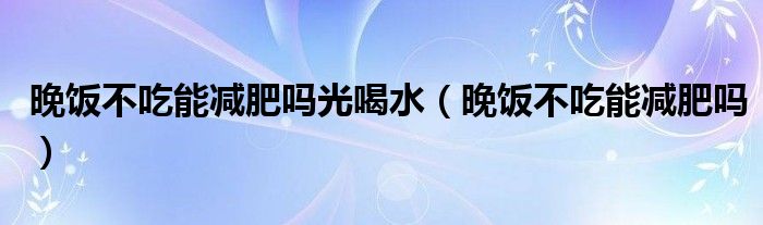 晚飯不吃能減肥嗎光喝水（晚飯不吃能減肥嗎）